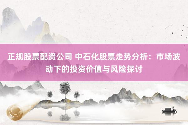 正规股票配资公司 中石化股票走势分析:市场波动下的投资价值与风险探讨