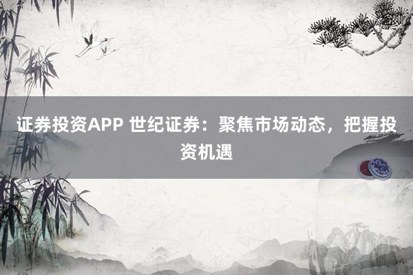 证券投资APP 世纪证券:聚焦市场动态,把握投资机遇