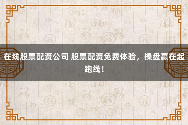 在线股票配资公司 股票配资免费体验,操盘赢在起跑线!