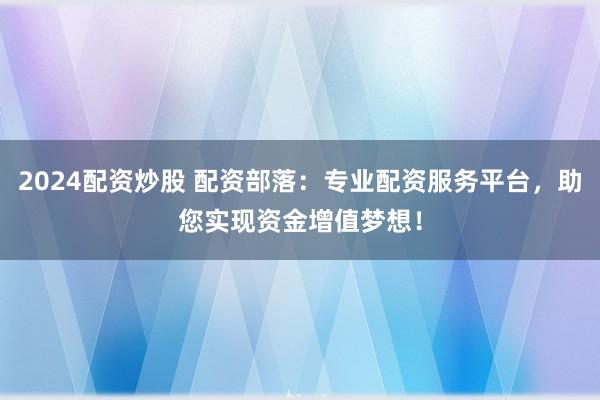 2024配资炒股 配资部落:专业配资服务平台,助您实现资金增值梦想!
