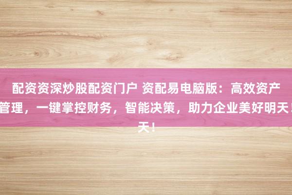 配资资深炒股配资门户 资配易电脑版:高效资产管理,一键掌控财务,智能决策,助力企业美好明天!