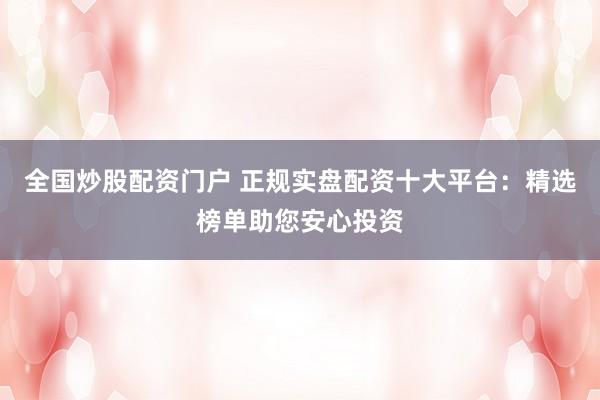 全国炒股配资门户 正规实盘配资十大平台:精选榜单助您安心投资