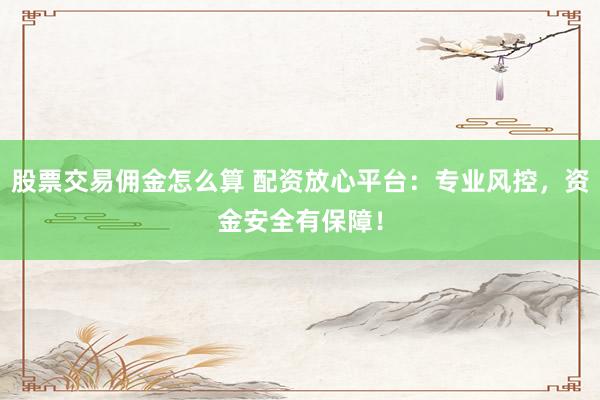 股票交易佣金怎么算 配资放心平台：专业风控，资金安全有保障！