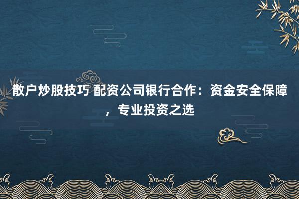 散户炒股技巧 配资公司银行合作：资金安全保障，专业投资之选