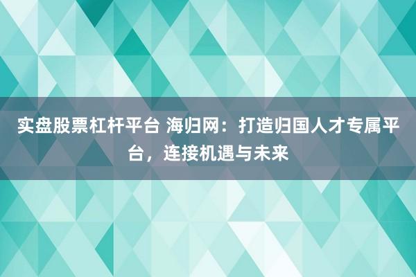 实盘股票杠杆平台 海归网:打造归国人才专属平台,连接机遇与未来