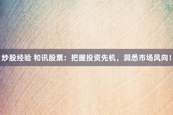 炒股经验 和讯股票:把握投资先机,洞悉市场风向!