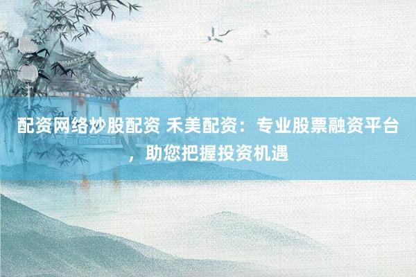 配资网络炒股配资 禾美配资：专业股票融资平台，助您把握投资机遇