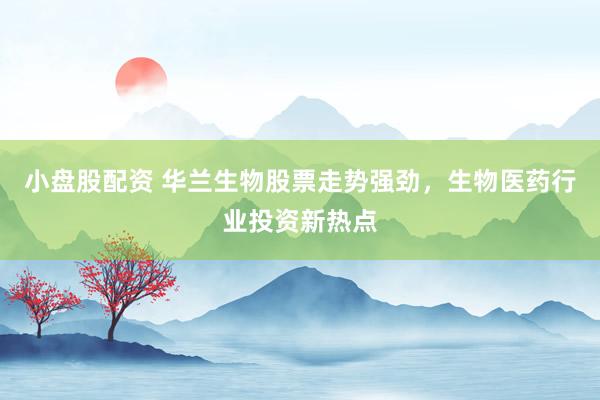 小盘股配资 华兰生物股票走势强劲,生物医药行业投资新热点