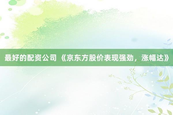 最好的配资公司 《京东方股价表现强劲,涨幅达》