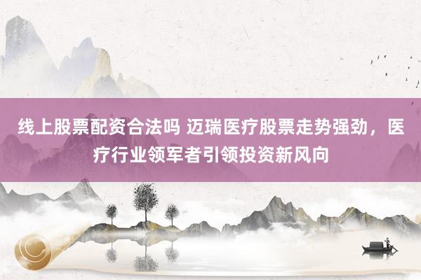 线上股票配资合法吗 迈瑞医疗股票走势强劲,医疗行业领军者引领投资新风向