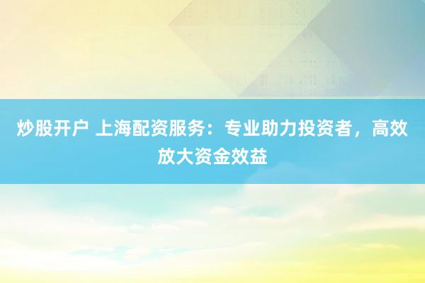 炒股开户 上海配资服务：专业助力投资者，高效放大资金效益