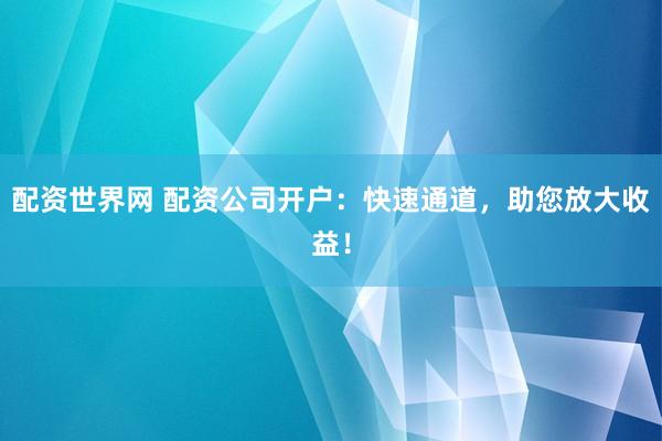 配资世界网 配资公司开户：快速通道，助您放大收益！