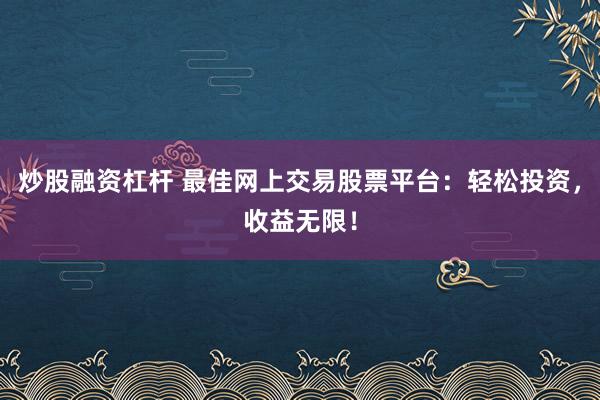 炒股融资杠杆 最佳网上交易股票平台：轻松投资，收益无限！