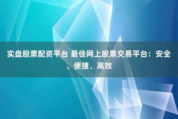 实盘股票配资平台 最佳网上股票交易平台:安全、便捷、高效