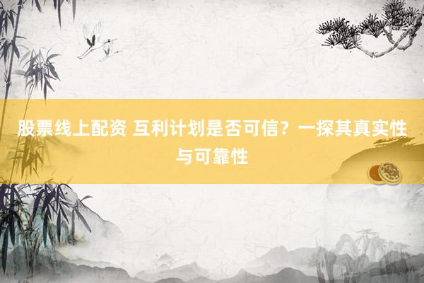 股票线上配资 互利计划是否可信?一探其真实性与可靠性