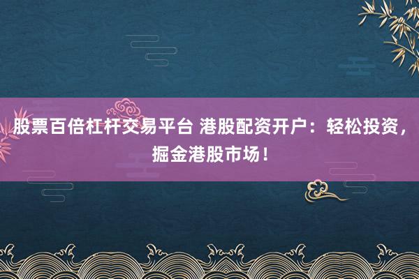 股票百倍杠杆交易平台 港股配资开户：轻松投资，掘金港股市场！