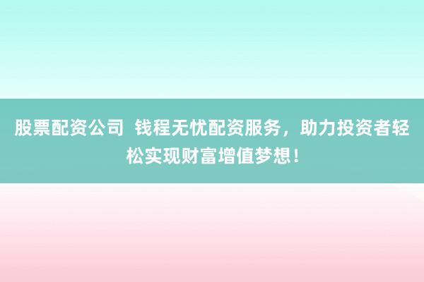 股票配资公司  钱程无忧配资服务，助力投资者轻松实现财富增值梦想！