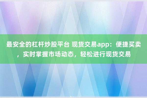 最安全的杠杆炒股平台 现货交易app:便捷买卖,实时掌握市场动态,轻松进行现货交易