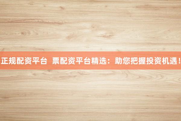 正规配资平台  票配资平台精选：助您把握投资机遇！