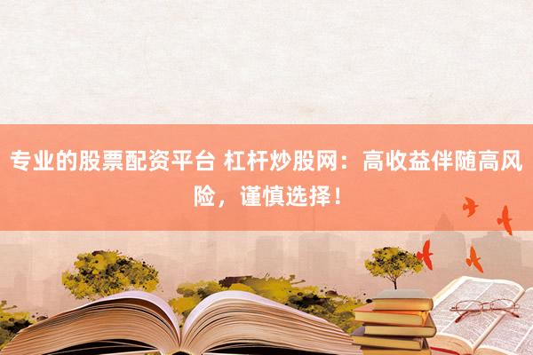 专业的股票配资平台 杠杆炒股网：高收益伴随高风险，谨慎选择！