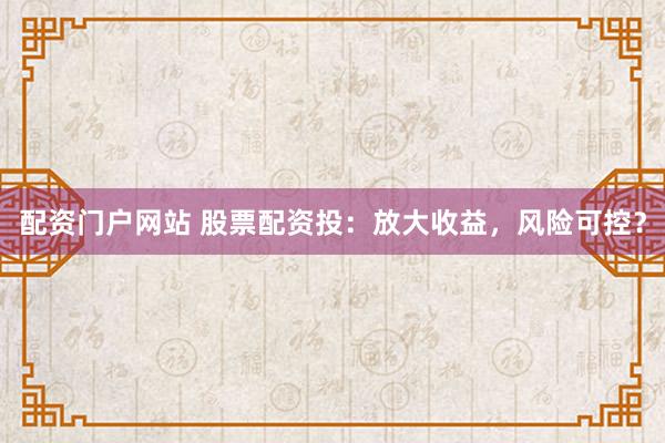 配资门户网站 股票配资投:放大收益,风险可控?