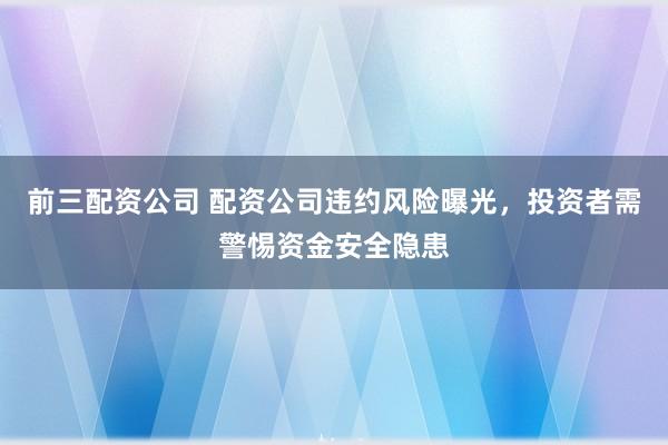 前三配资公司 配资公司违约风险曝光,投资者需警惕资金安全隐患
