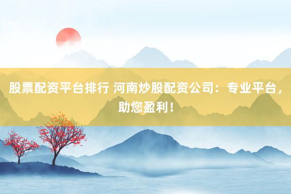 股票配资平台排行 河南炒股配资公司：专业平台，助您盈利！