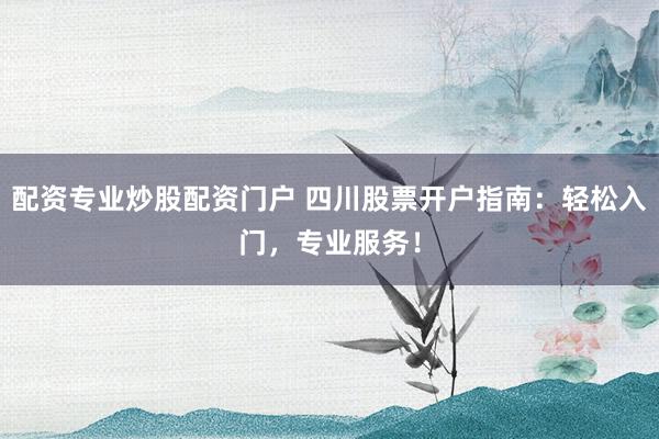配资专业炒股配资门户 四川股票开户指南:轻松入门,专业服务!