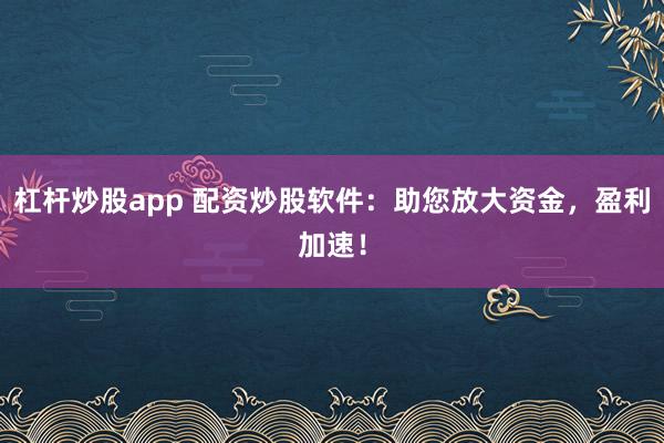 杠杆炒股app 配资炒股软件：助您放大资金，盈利加速！