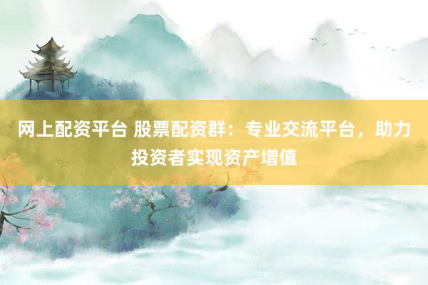 网上配资平台 股票配资群：专业交流平台，助力投资者实现资产增值
