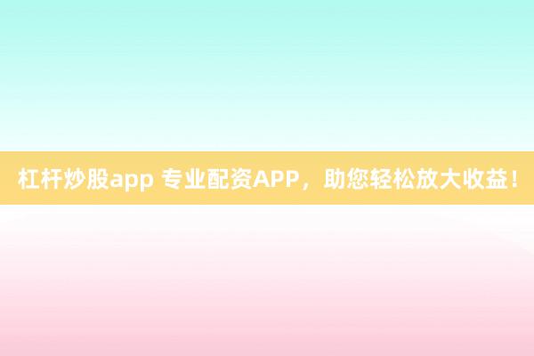 杠杆炒股app 专业配资APP，助您轻松放大收益！