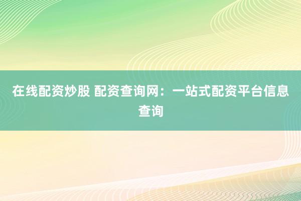 在线配资炒股 配资查询网：一站式配资平台信息查询
