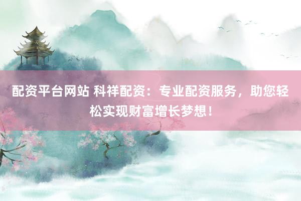 配资平台网站 科祥配资：专业配资服务，助您轻松实现财富增长梦想！
