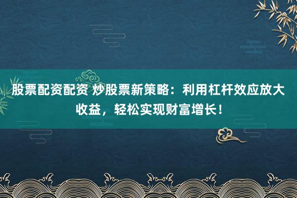 股票配资配资 炒股票新策略：利用杠杆效应放大收益，轻松实现财富增长！