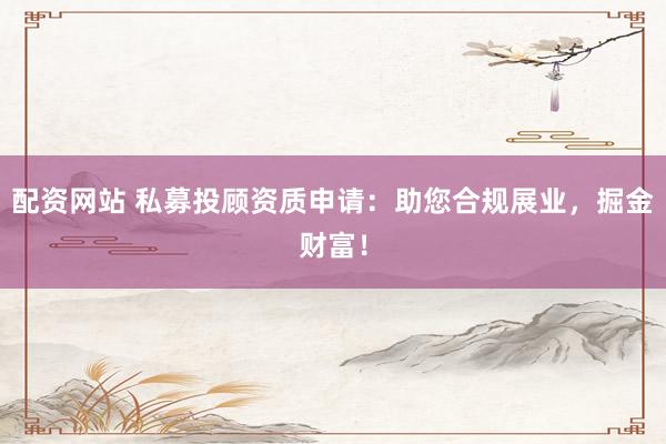 配资网站 私募投顾资质申请：助您合规展业，掘金财富！