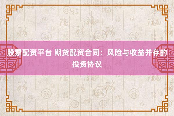 股票配资平台 期货配资合同：风险与收益并存的投资协议