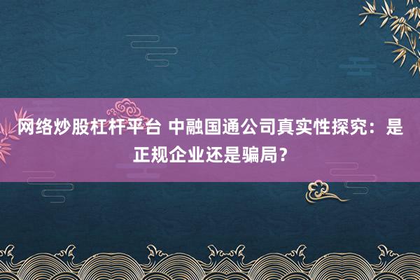 网络炒股杠杆平台 中融国通公司真实性探究：是正规企业还是骗局？