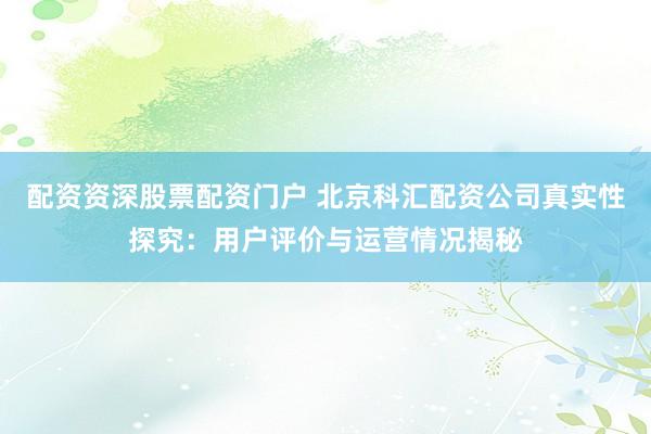 配资资深股票配资门户 北京科汇配资公司真实性探究:用户评价与运营情况揭秘