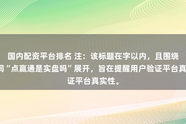 国内配资平台排名 注:该标题在字以内,且围绕关键词“点嬴通是实盘吗”展开,旨在提醒用户验证平台真实性。