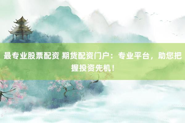 最专业股票配资 期货配资门户：专业平台，助您把握投资先机！