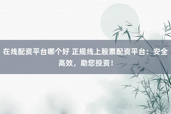 在线配资平台哪个好 正规线上股票配资平台:安全高效,助您投资!