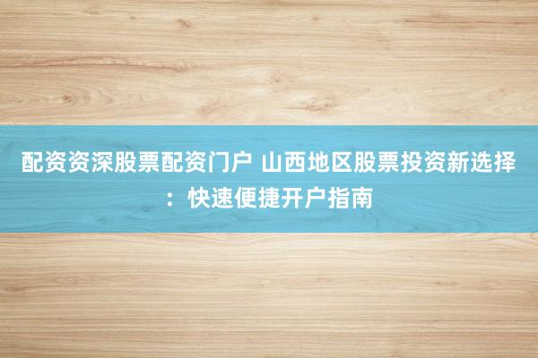 配资资深股票配资门户 山西地区股票投资新选择:快速便捷开户指南