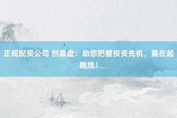 正规配资公司 创赢盘:助您把握投资先机,赢在起跑线!