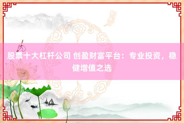 股票十大杠杆公司 创盈财富平台:专业投资,稳健增值之选