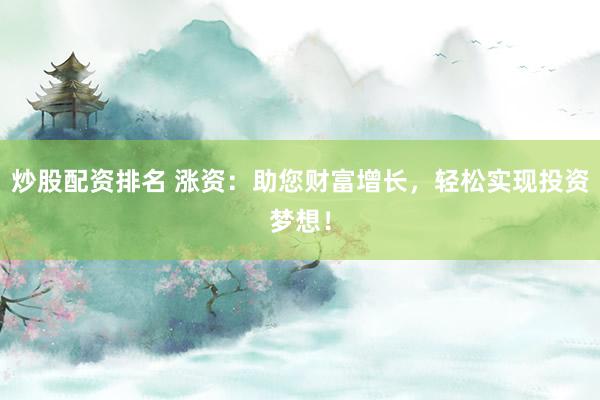 炒股配资排名 涨资:助您财富增长,轻松实现投资梦想!