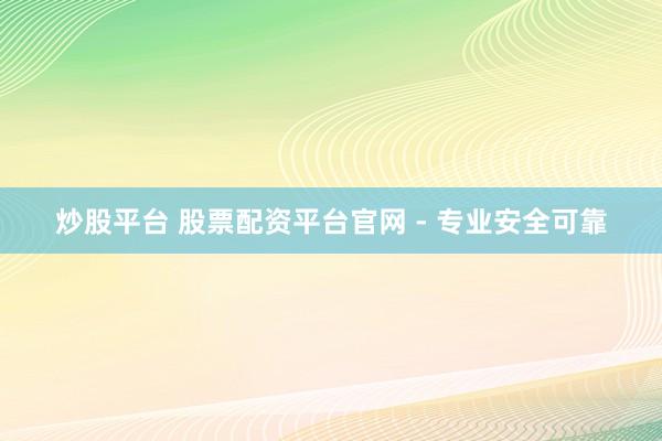 炒股平台 股票配资平台官网 - 专业安全可靠