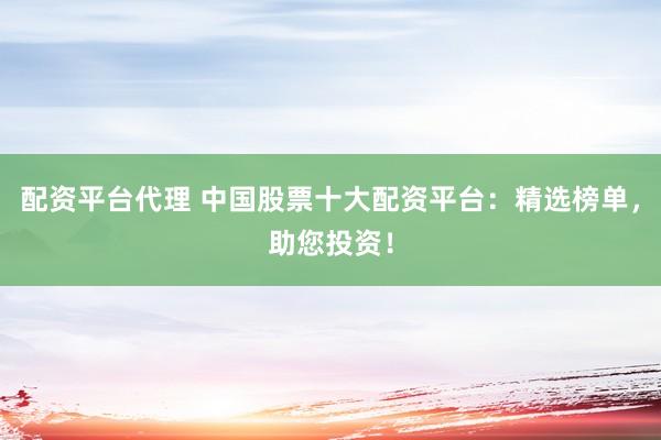 配资平台代理 中国股票十大配资平台:精选榜单,助您投资!