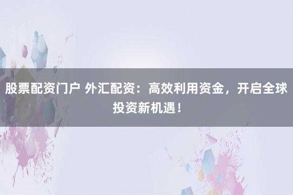 股票配资门户 外汇配资:高效利用资金,开启全球投资新机遇!