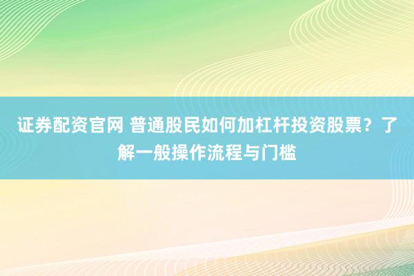 证券配资官网 普通股民如何加杠杆投资股票?了解一般操作流程与门槛