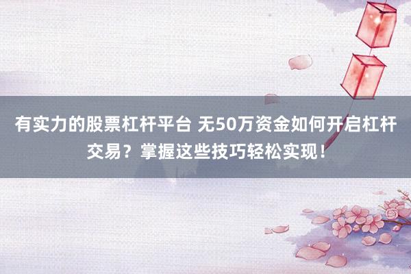 有实力的股票杠杆平台 无50万资金如何开启杠杆交易?掌握这些技巧轻松实现!